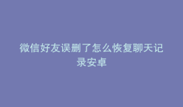 微信好友误删了怎么恢复聊天记录安卓
