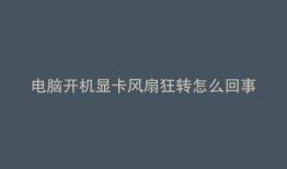 电脑开机显卡风扇狂转怎么回事
