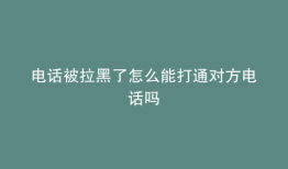 电话被拉黑了怎么能打通对方电话吗