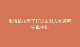 电话被拉黑了打过去对方知道吗安卓手机