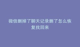 微信删掉了聊天记录删了怎么恢复找回来