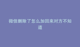 微信删除了怎么加回来对方不知道