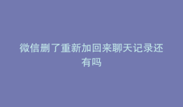 微信删了重新加回来聊天记录还有吗