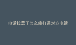 电话拉黑了怎么能打通对方电话