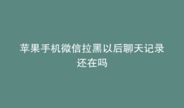 苹果手机微信拉黑以后聊天记录还在吗