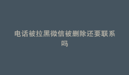 电话被拉黑微信被删除还要联系吗