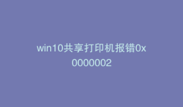 win10共享打印机报错0x0000002