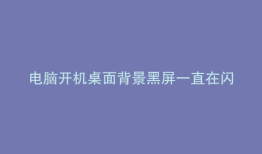 电脑开机桌面背景黑屏一直在闪