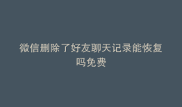微信删除了好友聊天记录能恢复吗免费