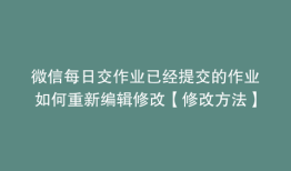 微信每日交作业已经提交的作业如何重新编辑修改【修改方法】