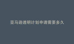 亚马逊透明计划申请需要多久
