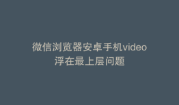 微信浏览器安卓手机video浮在最上层问题