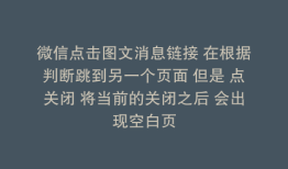 微信点击图文消息链接 在根据判断跳到另一个页面 但是 点关闭 将当前的关闭之后 会出现空白页