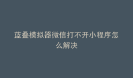 蓝叠模拟器微信打不开小程序怎么解决