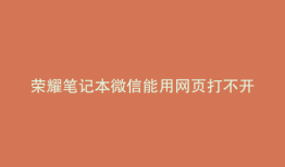 荣耀笔记本微信能用网页打不开