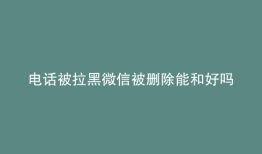 电话被拉黑微信被删除能和好吗