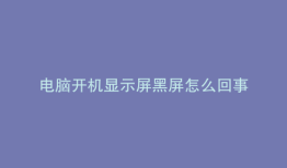 电脑开机显示屏黑屏怎么回事