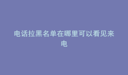 电话拉黑名单在哪里可以看见来电