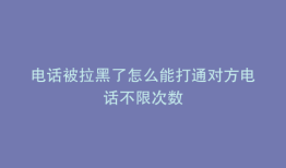 电话被拉黑了怎么能打通对方电话不限次数