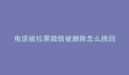 电话被拉黑微信被删除怎么挽回