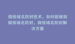 微信域名防封技术，如何能做到微信域名防封，微信域名防封解决方案