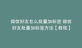 微信好友怎么批量加标签 微信好友批量加标签方法【教程】