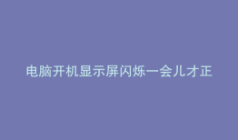 电脑开机显示屏闪烁一会儿才正常