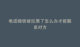 电话微信被拉黑了怎么办才能联系对方