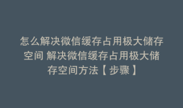 怎么解决微信缓存占用极大储存空间 解决微信缓存占用极大储存空间方法【步骤】