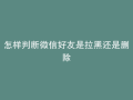 怎样判断微信好友是拉黑还是删除