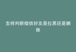 怎样判断微信好友是拉黑还是删除