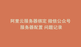阿里云服务器绑定 微信公众号 服务器配置 问题记录