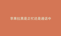 苹果拉黑是正忙还是通话中
