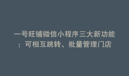 一号旺铺微信小程序三大新功能：可相互跳转、批量管理门店