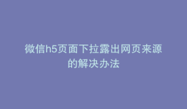 微信h5页面下拉露出网页来源的解决办法