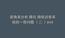 视角来分析 腾讯 微信访客系统的一些问题 （二 ）end