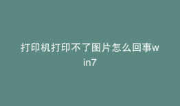打印机打印不了图片怎么回事win7