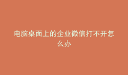 电脑桌面上的企业微信打不开怎么办