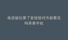 电话被拉黑了发短信对方能看见吗苹果手机