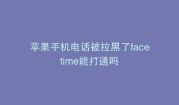 苹果手机电话被拉黑了facetime能打通吗