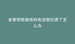 老婆把我微信和电话都拉黑了怎么办