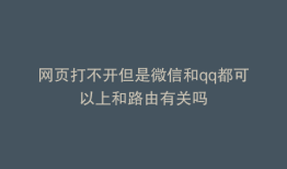 网页打不开但是微信和qq都可以上和路由有关吗