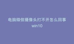 电脑微信摄像头打不开怎么回事win10