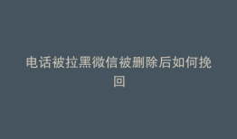 电话被拉黑微信被删除后如何挽回