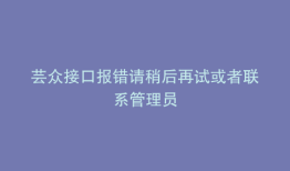 芸众接口报错请稍后再试或者联系管理员