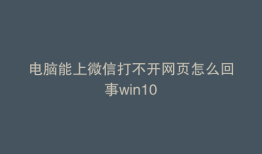 电脑能上微信打不开网页怎么回事win10