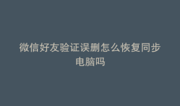 微信好友验证误删怎么恢复同步电脑吗