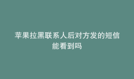 苹果拉黑联系人后对方发的短信能看到吗