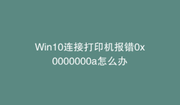 Win10连接打印机报错0x0000000a怎么办