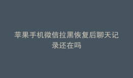 苹果手机微信拉黑恢复后聊天记录还在吗